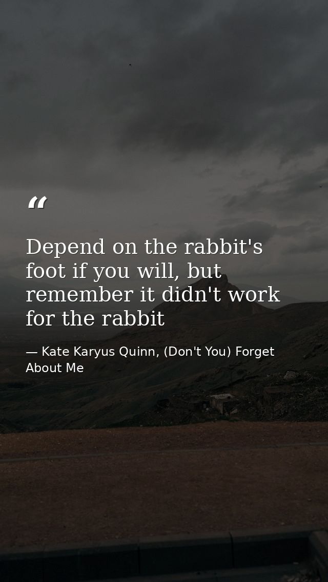 Depend on the rabbit's foot if you will, but remember it didn't work for the rabbit — Kate Karyus Quinn, (Don't You) Forget About Me