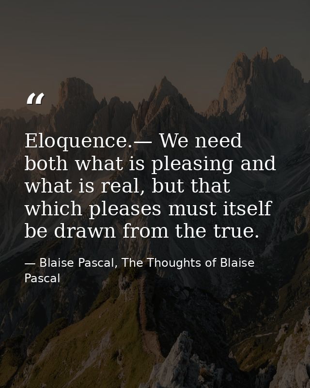 Eloquence.— We need both what is pleasing and what is real, but that which pleases must itself be drawn from the true. — Blaise Pascal, The Thoughts of Blaise Pascal