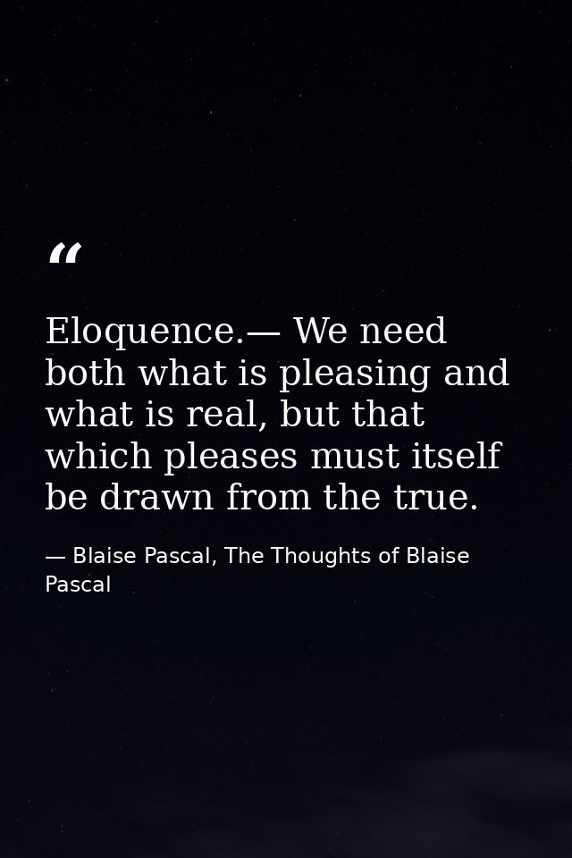 Eloquence.— We need both what is pleasing and what is real, but that which pleases must itself be drawn from the true. — Blaise Pascal, The Thoughts of Blaise Pascal