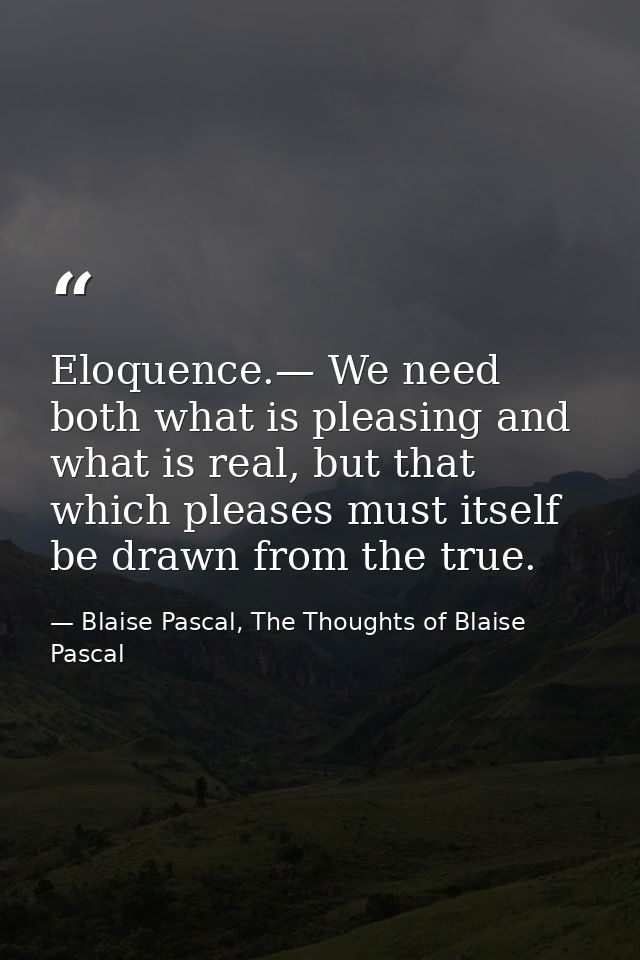 Eloquence.— We need both what is pleasing and what is real, but that which pleases must itself be drawn from the true. — Blaise Pascal, The Thoughts of Blaise Pascal