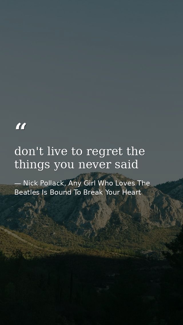 don't live to regret the things you never said — Nick Pollack, Any Girl Who Loves The Beatles Is Bound To Break Your Heart