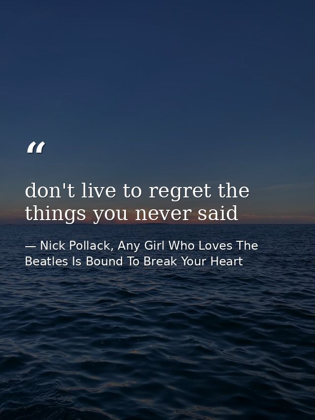 don't live to regret the things you never said — Nick Pollack, Any Girl Who Loves The Beatles Is Bound To Break Your Heart