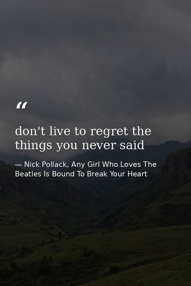 don't live to regret the things you never said — Nick Pollack, Any Girl Who Loves The Beatles Is Bound To Break Your Heart