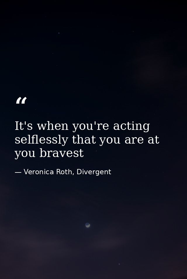 It's when you're acting selflessly that you are at you bravest — Veronica Roth, Divergent