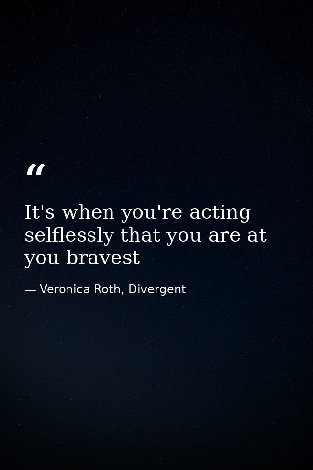 It's when you're acting selflessly that you are at you bravest — Veronica Roth, Divergent