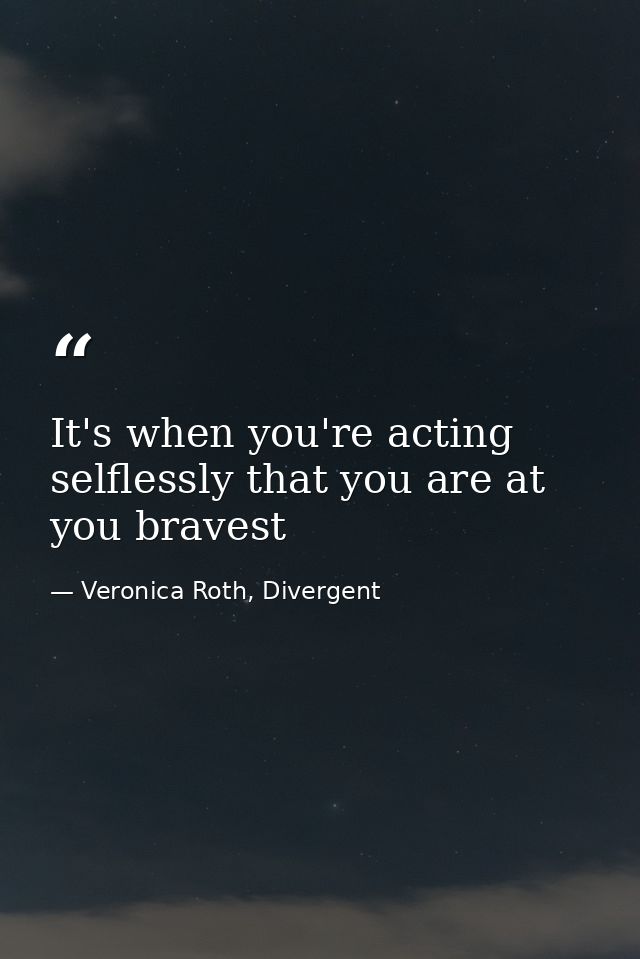It's when you're acting selflessly that you are at you bravest — Veronica Roth, Divergent