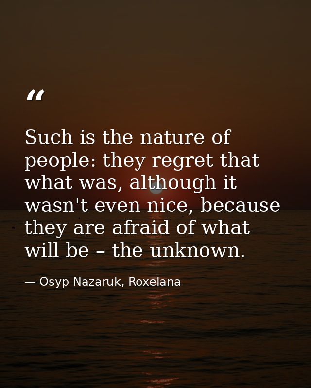 Such is the nature of people: they regret that what was, although it wasn't even nice, because they are afraid of what w — Osyp Nazaruk, Roxelana