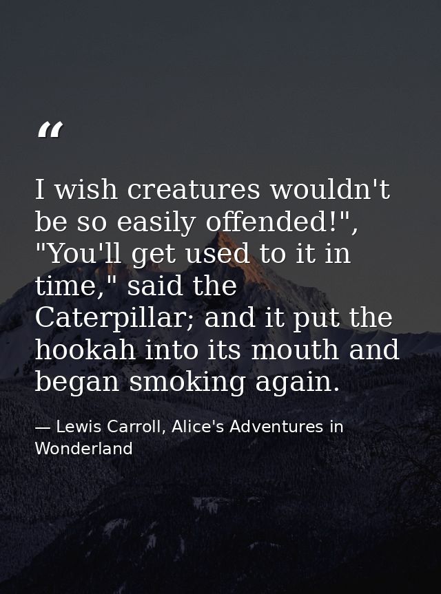 I wish creatures wouldn't be so easily offended!", "You'll get used to it in time," said the Caterpillar; and it put the — Lewis Carroll, Alice's Adventures in Wonderland