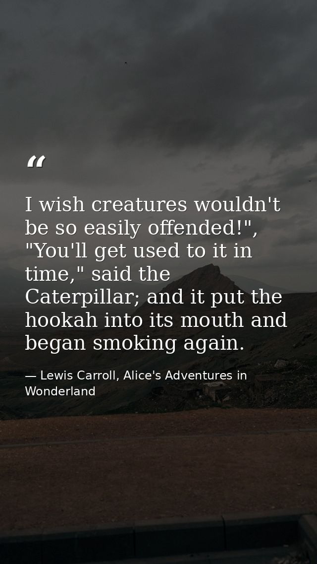 I wish creatures wouldn't be so easily offended!", "You'll get used to it in time," said the Caterpillar; and it put the — Lewis Carroll, Alice's Adventures in Wonderland