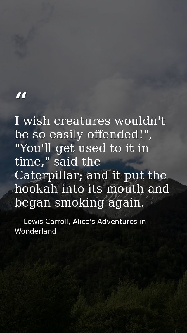 I wish creatures wouldn't be so easily offended!", "You'll get used to it in time," said the Caterpillar; and it put the — Lewis Carroll, Alice's Adventures in Wonderland