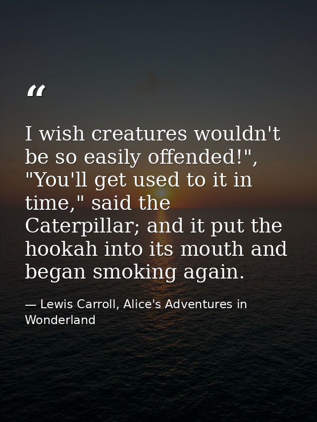 I wish creatures wouldn't be so easily offended!", "You'll get used to it in time," said the Caterpillar; and it put the — Lewis Carroll, Alice's Adventures in Wonderland