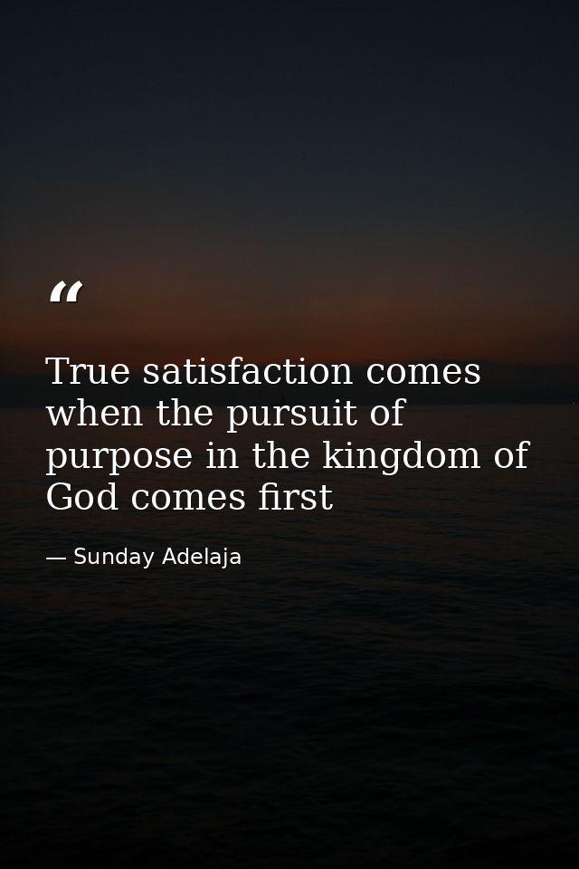 True satisfaction comes when the pursuit of purpose in the kingdom of God comes first — Sunday Adelaja