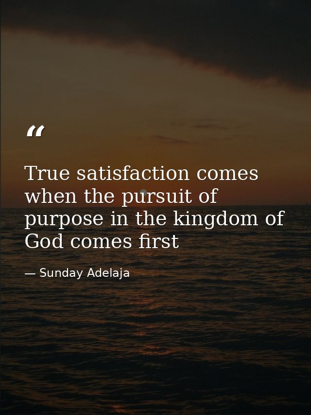 True satisfaction comes when the pursuit of purpose in the kingdom of God comes first — Sunday Adelaja