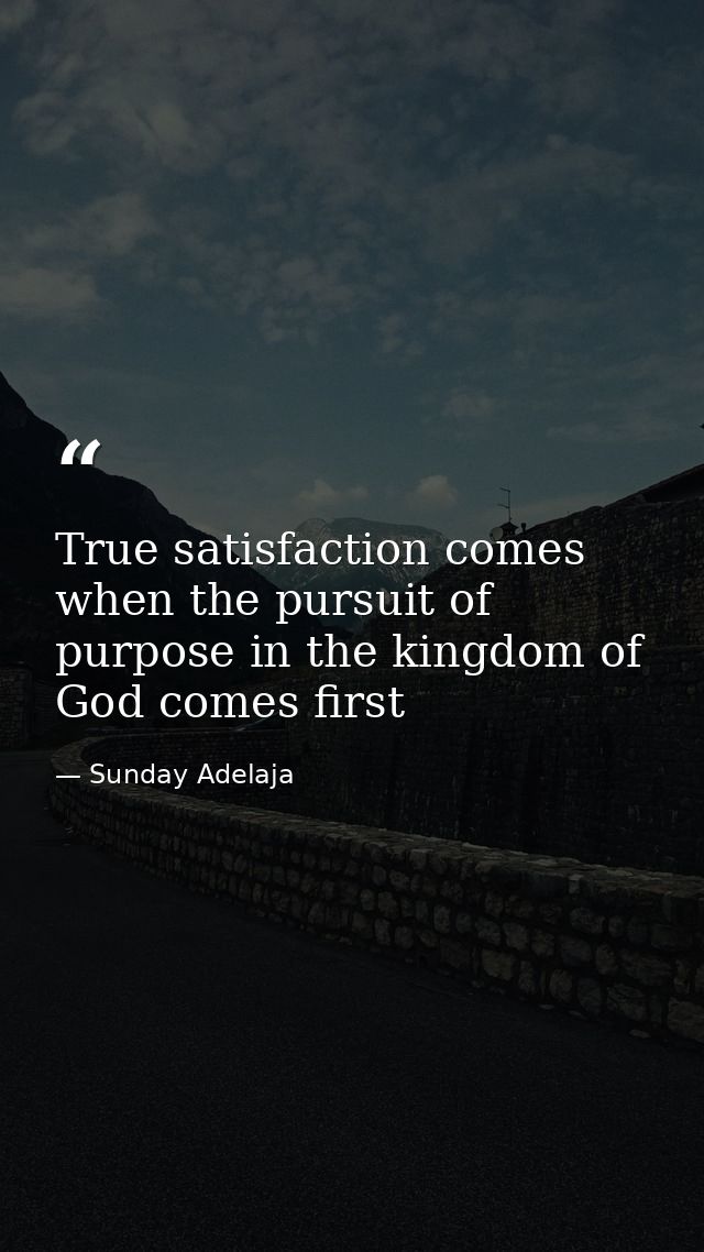 True satisfaction comes when the pursuit of purpose in the kingdom of God comes first — Sunday Adelaja