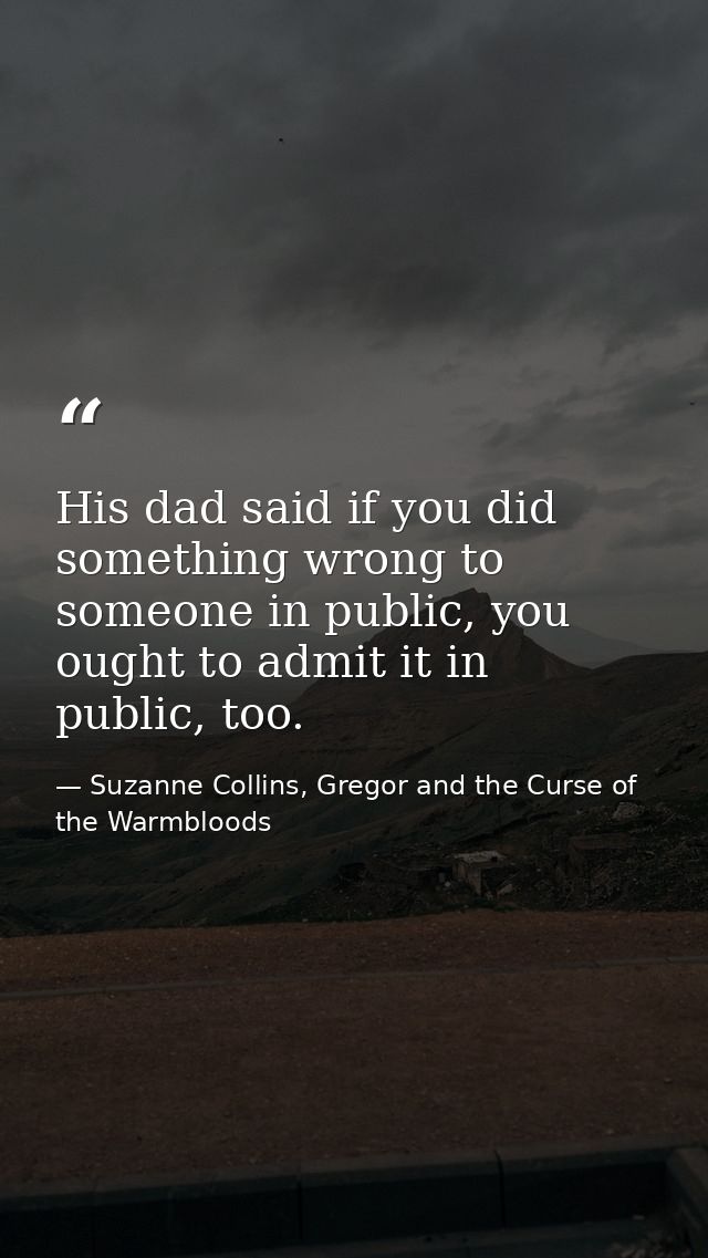 His dad said if you did something wrong to someone in public, you ought to admit it in public, too. — Suzanne Collins, Gregor and the Curse of the Warmbloods
