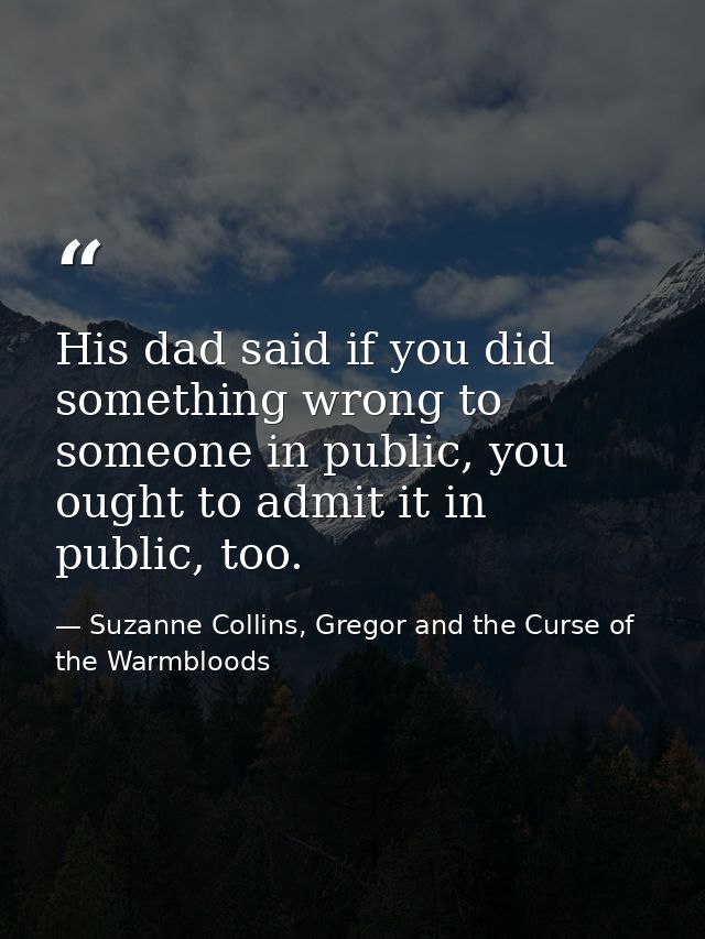His dad said if you did something wrong to someone in public, you ought to admit it in public, too. — Suzanne Collins, Gregor and the Curse of the Warmbloods