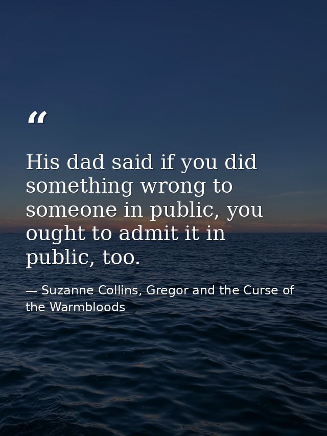 His dad said if you did something wrong to someone in public, you ought to admit it in public, too. — Suzanne Collins, Gregor and the Curse of the Warmbloods