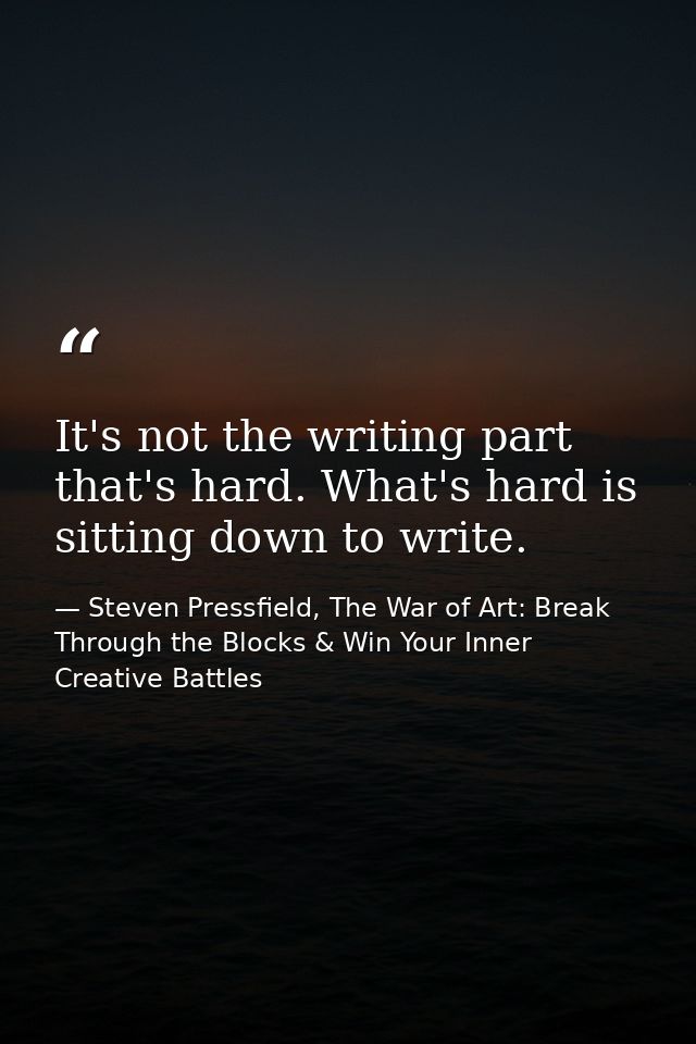 It's not the writing part that's hard. What's hard is sitting down to write. — Steven Pressfield, The War of Art: Break Through the Blocks & Win Your Inner Creative Battles