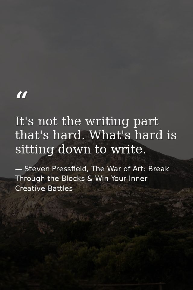 It's not the writing part that's hard. What's hard is sitting down to write. — Steven Pressfield, The War of Art: Break Through the Blocks & Win Your Inner Creative Battles