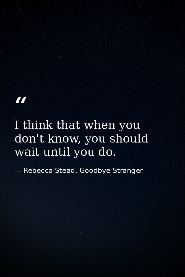 I think that when you don't know, you should wait until you do. — Rebecca Stead, Goodbye Stranger