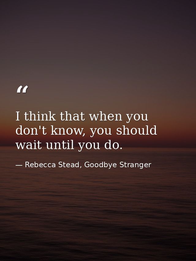 I think that when you don't know, you should wait until you do. — Rebecca Stead, Goodbye Stranger