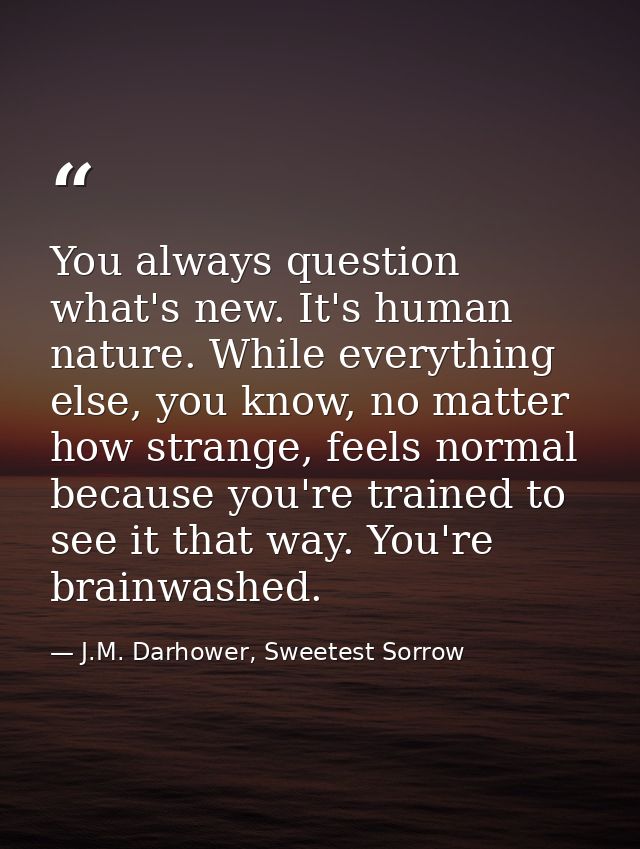 You always question what's new. It's human nature. While everything else, you know, no matter how strange, feels normal  — J.M. Darhower, Sweetest Sorrow