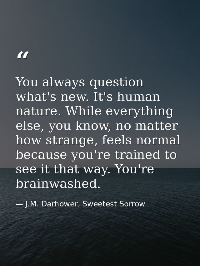 You always question what's new. It's human nature. While everything else, you know, no matter how strange, feels normal  — J.M. Darhower, Sweetest Sorrow