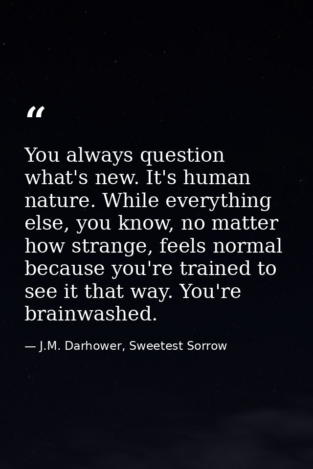 You always question what's new. It's human nature. While everything else, you know, no matter how strange, feels normal  — J.M. Darhower, Sweetest Sorrow
