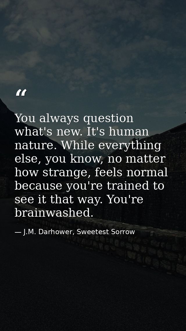 You always question what's new. It's human nature. While everything else, you know, no matter how strange, feels normal  — J.M. Darhower, Sweetest Sorrow