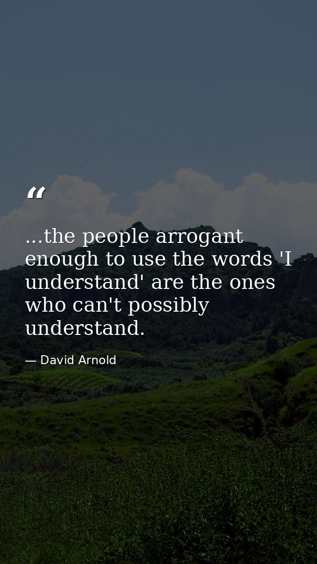 ...the people arrogant enough to use the words 'I understand' are the ones who can't possibly understand. — David Arnold