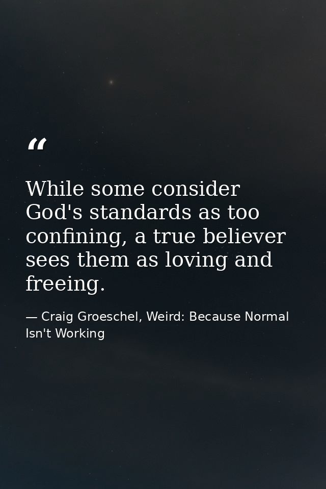 While some consider God's standards as too confining, a true believer sees them as loving and freeing. — Craig Groeschel, Weird: Because Normal Isn't Working