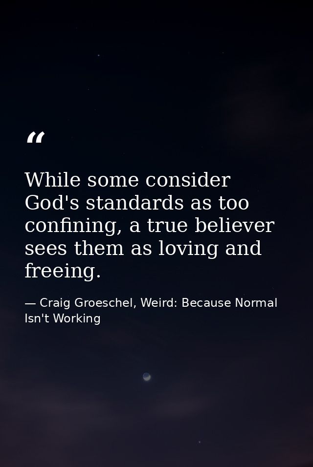 While some consider God's standards as too confining, a true believer sees them as loving and freeing. — Craig Groeschel, Weird: Because Normal Isn't Working