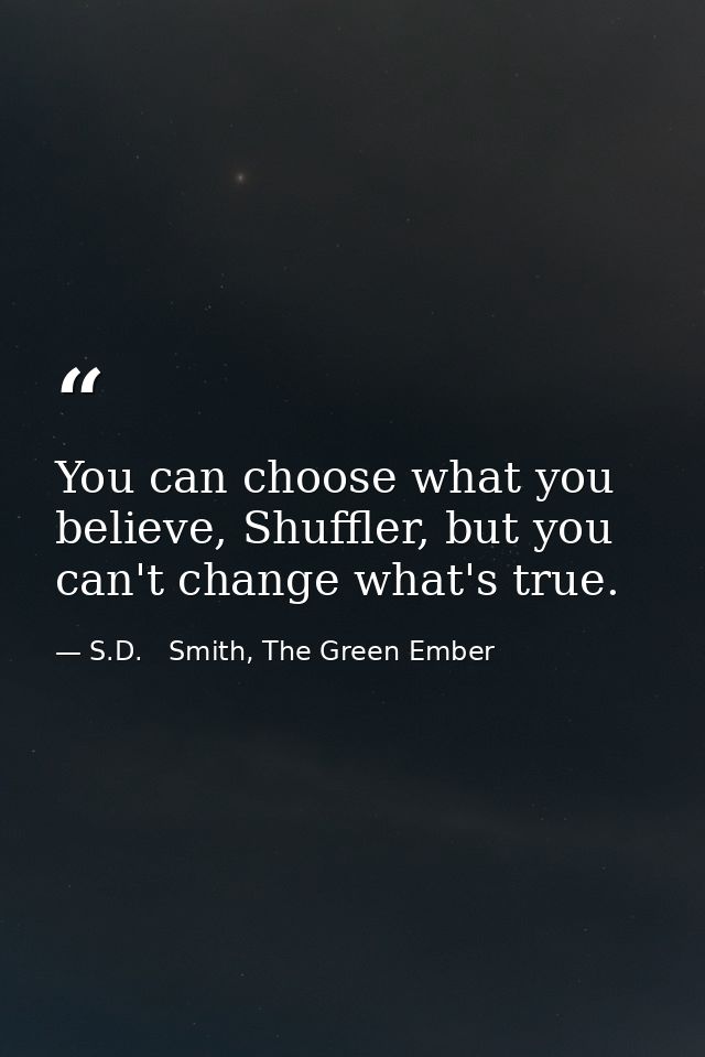 You can choose what you believe, Shuffler, but you can't change what's true. — S.D.   Smith, The Green Ember