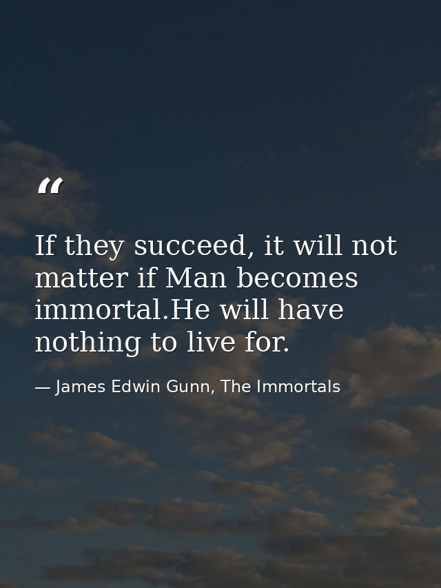 If they succeed, it will not matter if Man becomes immortal.He will have nothing to live for. — James Edwin Gunn, The Immortals