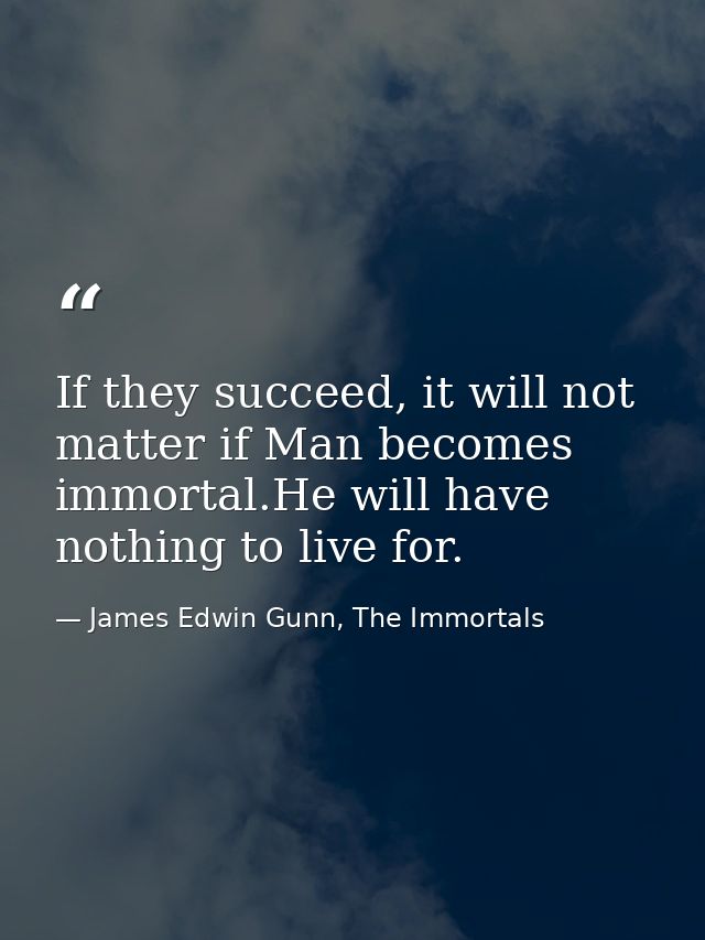 If they succeed, it will not matter if Man becomes immortal.He will have nothing to live for. — James Edwin Gunn, The Immortals