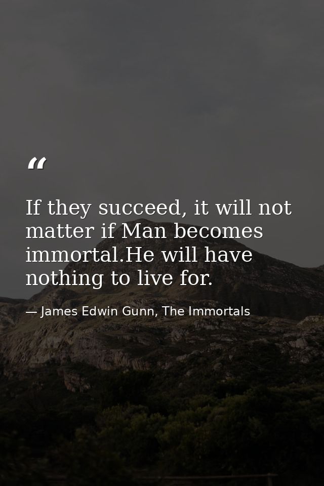 If they succeed, it will not matter if Man becomes immortal.He will have nothing to live for. — James Edwin Gunn, The Immortals