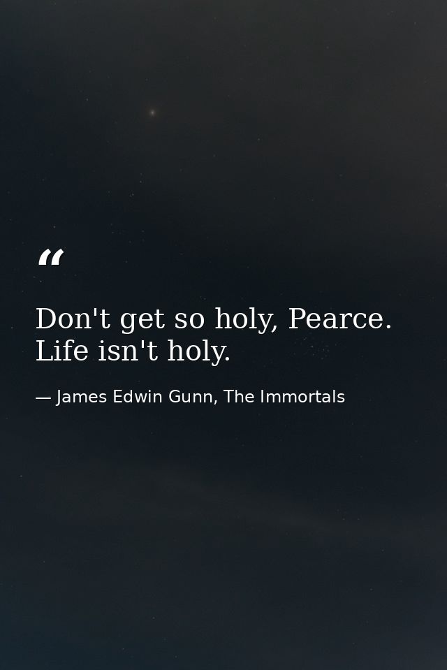 Don't get so holy, Pearce. Life isn't holy. — James Edwin Gunn, The Immortals