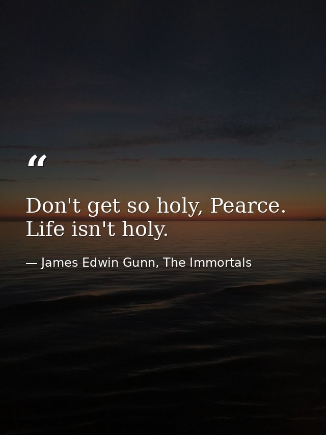 Don't get so holy, Pearce. Life isn't holy. — James Edwin Gunn, The Immortals