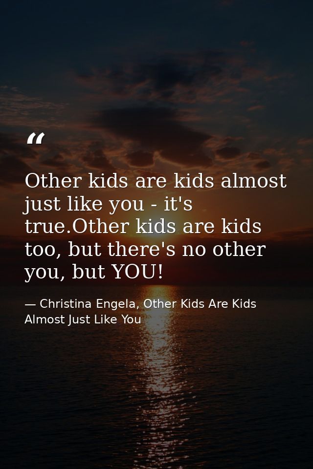 Other kids are kids almost just like you - it's true.Other kids are kids too, but there's no other you, but YOU! — Christina Engela, Other Kids Are Kids Almost Just Like You
