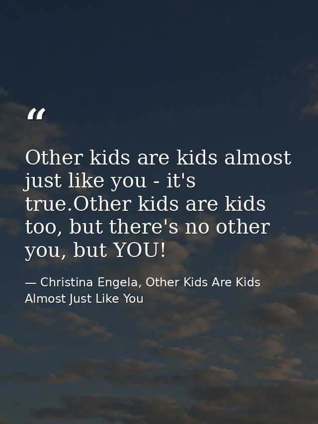 Other kids are kids almost just like you - it's true.Other kids are kids too, but there's no other you, but YOU! — Christina Engela, Other Kids Are Kids Almost Just Like You