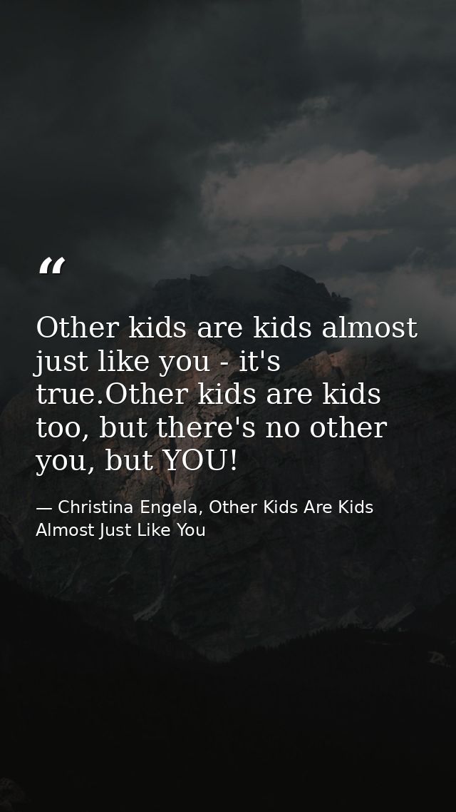 Other kids are kids almost just like you - it's true.Other kids are kids too, but there's no other you, but YOU! — Christina Engela, Other Kids Are Kids Almost Just Like You