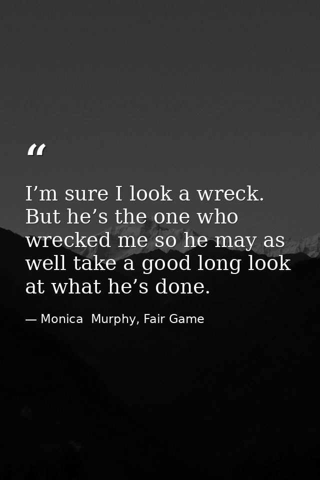 I’m sure I look a wreck. But he’s the one who wrecked me so he may as well take a good long look at what he’s done. — Monica  Murphy, Fair Game