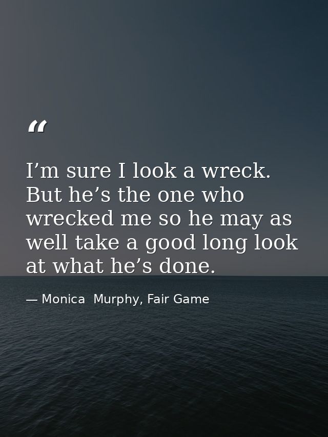 I’m sure I look a wreck. But he’s the one who wrecked me so he may as well take a good long look at what he’s done. — Monica  Murphy, Fair Game