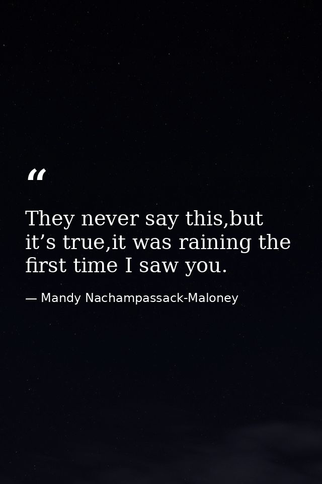 They never say this,but it’s true,it was raining the first time I saw you. — Mandy Nachampassack-Maloney