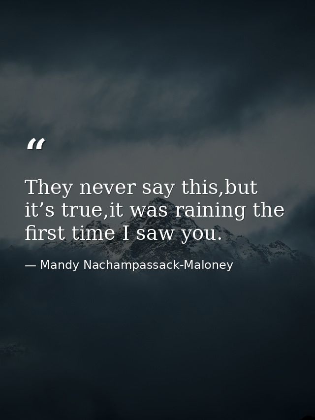 They never say this,but it’s true,it was raining the first time I saw you. — Mandy Nachampassack-Maloney