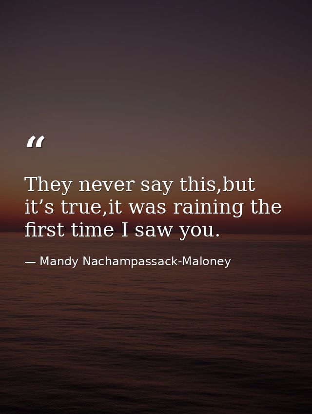 They never say this,but it’s true,it was raining the first time I saw you. — Mandy Nachampassack-Maloney