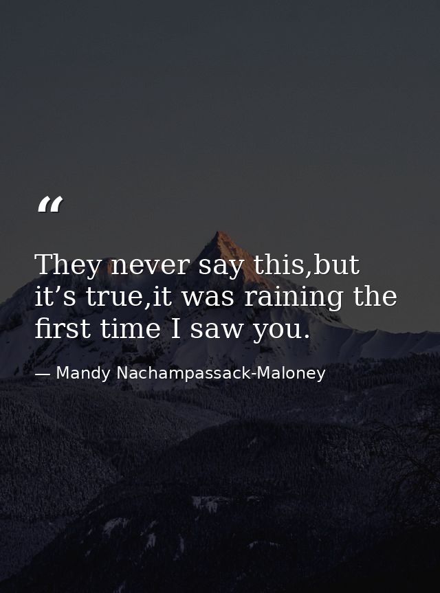 They never say this,but it’s true,it was raining the first time I saw you. — Mandy Nachampassack-Maloney