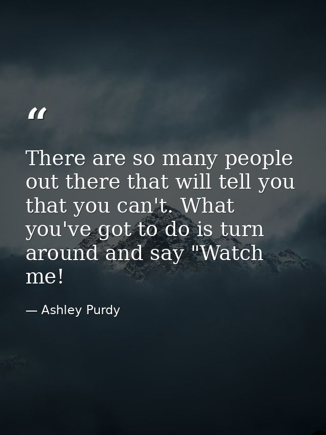 There are so many people out there that will tell you that you can't. What you've got to do is turn around and say "Watc — Ashley Purdy