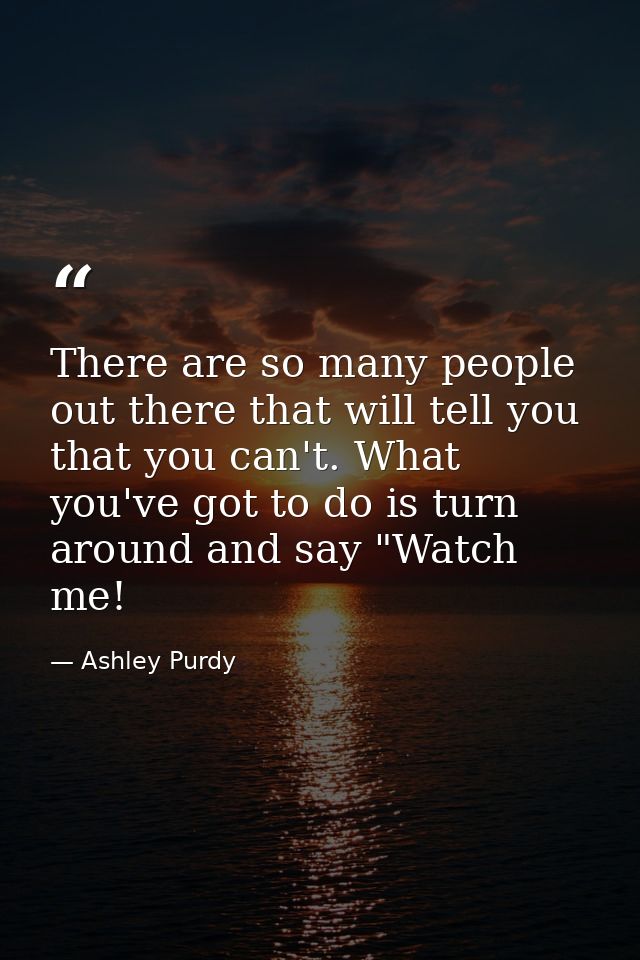 There are so many people out there that will tell you that you can't. What you've got to do is turn around and say "Watc — Ashley Purdy