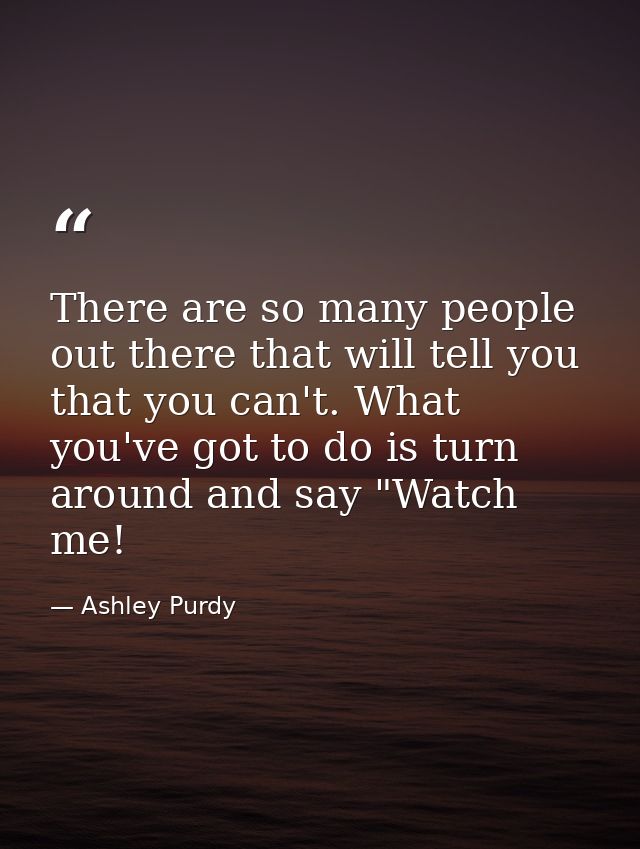 There are so many people out there that will tell you that you can't. What you've got to do is turn around and say "Watc — Ashley Purdy